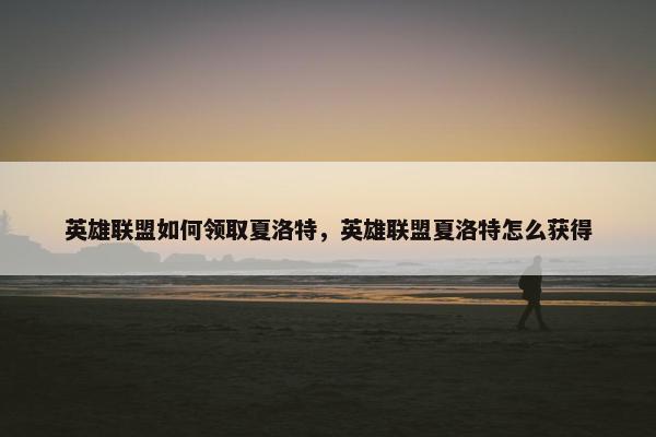 英雄联盟如何领取夏洛特，英雄联盟夏洛特怎么获得