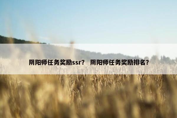 阴阳师任务奖励ssr？ 阴阳师任务奖励排名？