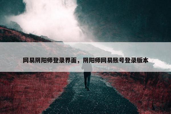 网易阴阳师登录界面，阴阳师网易账号登录版本