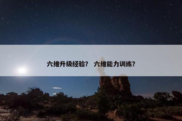 六维升级经验？ 六维能力训练？