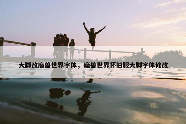 大脚改魔兽世界字体，魔兽世界怀旧服大脚字体修改