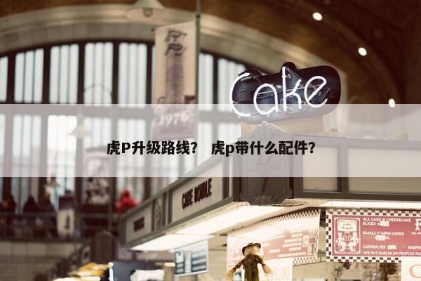 虎P升级路线？ 虎p带什么配件？