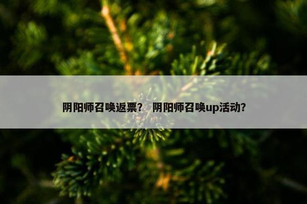 阴阳师召唤返票？ 阴阳师召唤up活动？