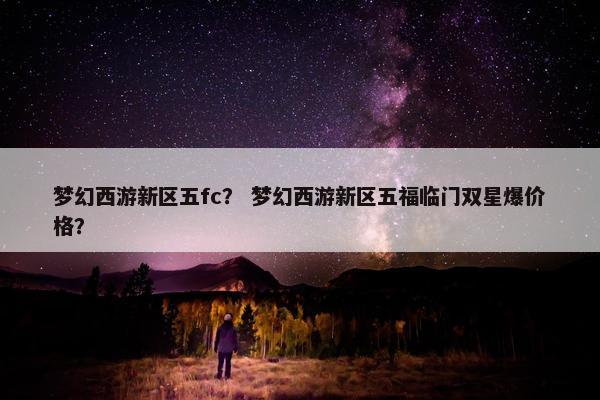 梦幻西游新区五fc？ 梦幻西游新区五福临门双星爆价格？