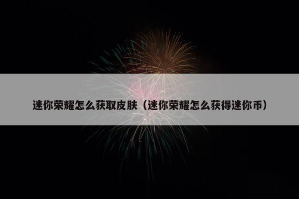 迷你荣耀怎么获取皮肤（迷你荣耀怎么获得迷你币）