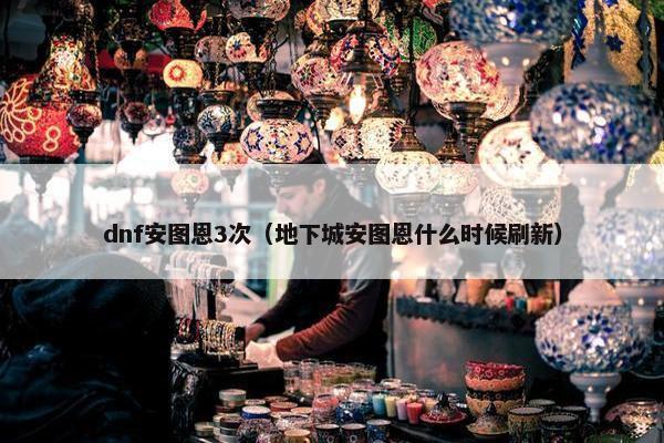 dnf安图恩3次（地下城安图恩什么时候刷新）