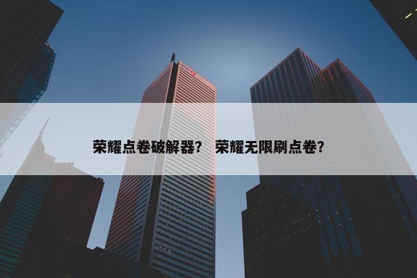 荣耀点卷破解器？ 荣耀无限刷点卷？