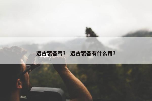 远古装备弓？ 远古装备有什么用？