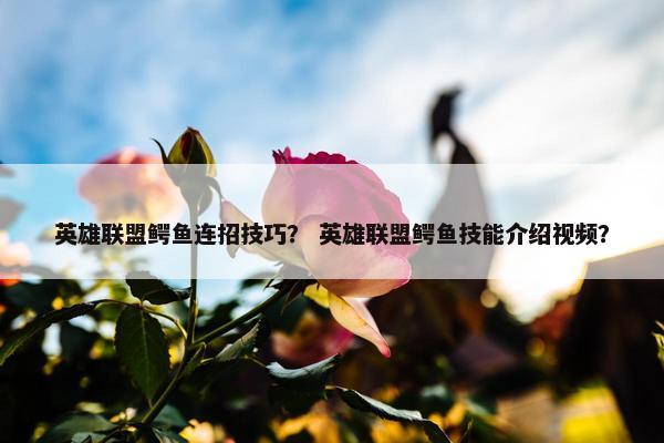 英雄联盟鳄鱼连招技巧？ 英雄联盟鳄鱼技能介绍视频？