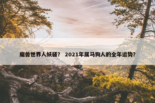 魔兽世界人妖骚？ 2021年属马狗人的全年运势？