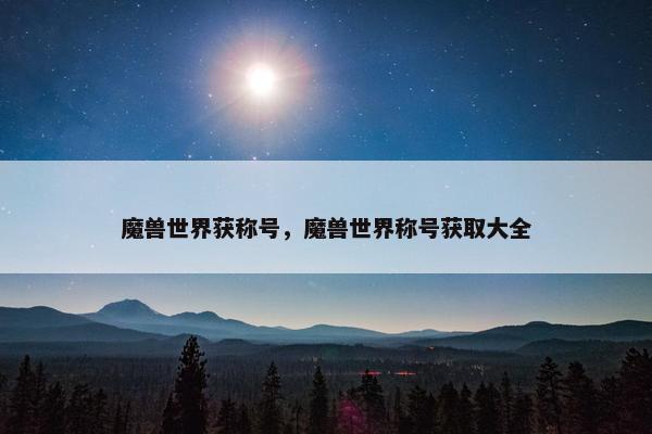 魔兽世界获称号，魔兽世界称号获取大全