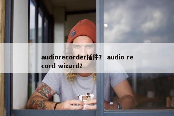 audiorecorder插件？ audio record wizard？