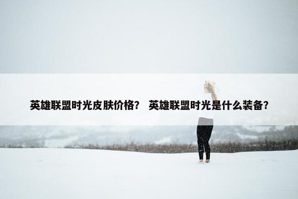 英雄联盟时光皮肤价格？ 英雄联盟时光是什么装备？