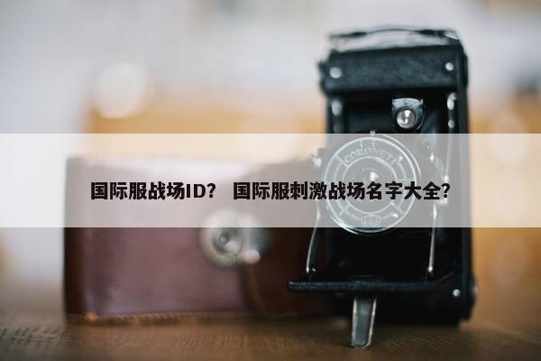 国际服战场ID？ 国际服刺激战场名字大全？