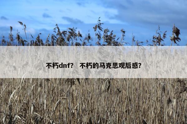 不朽dnf？ 不朽的马克思观后感？