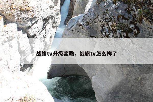 战旗tv升级奖励，战旗tv怎么样了