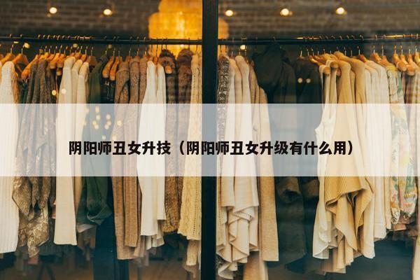 阴阳师丑女升技（阴阳师丑女升级有什么用）