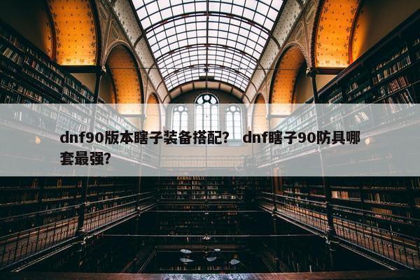 dnf90版本瞎子装备搭配？ dnf瞎子90防具哪套最强？