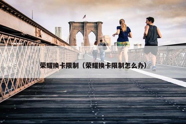 荣耀换卡限制（荣耀换卡限制怎么办）