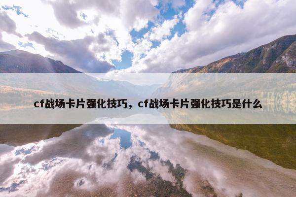 cf战场卡片强化技巧，cf战场卡片强化技巧是什么