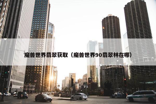 魔兽世界翡翠获取（魔兽世界90翡翠林在哪）