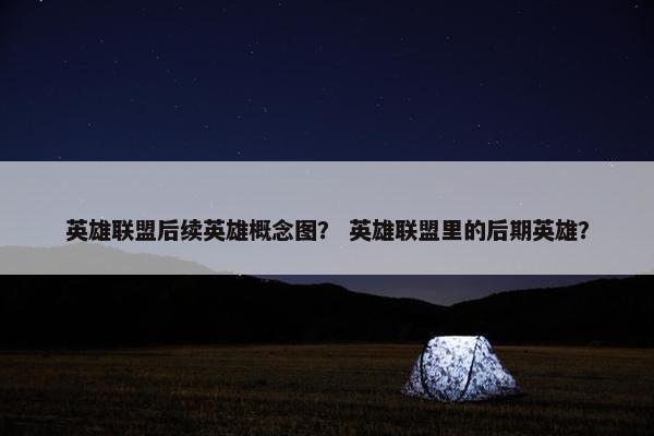 英雄联盟后续英雄概念图？ 英雄联盟里的后期英雄？
