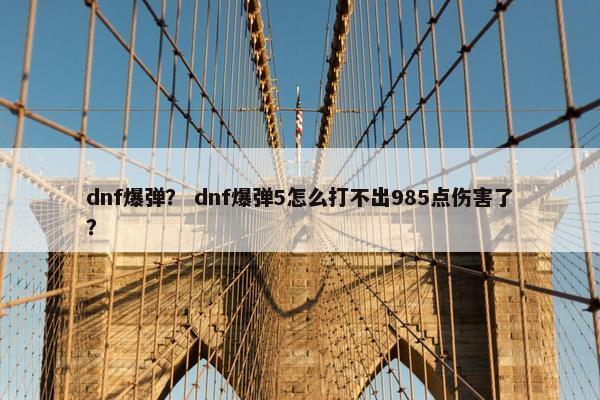 dnf爆弹？ dnf爆弹5怎么打不出985点伤害了？