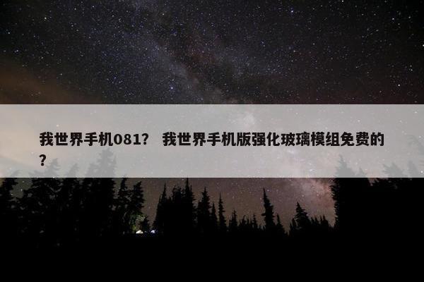 我世界手机081？ 我世界手机版强化玻璃模组免费的？