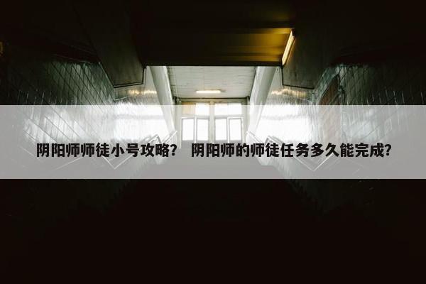 阴阳师师徒小号攻略？ 阴阳师的师徒任务多久能完成？