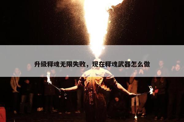 升级释魂无限失败，现在释魂武器怎么做