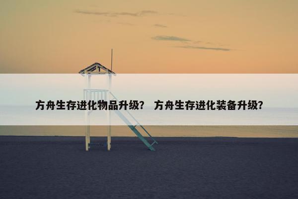 方舟生存进化物品升级？ 方舟生存进化装备升级？