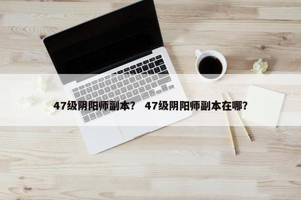 47级阴阳师副本？ 47级阴阳师副本在哪？