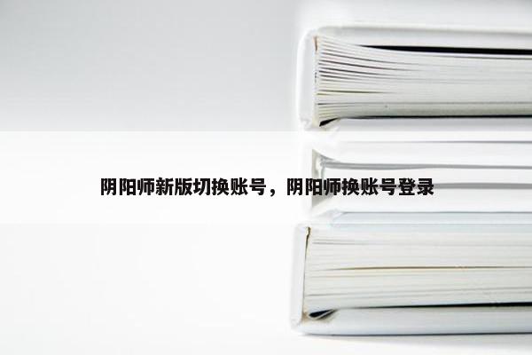 阴阳师新版切换账号，阴阳师换账号登录