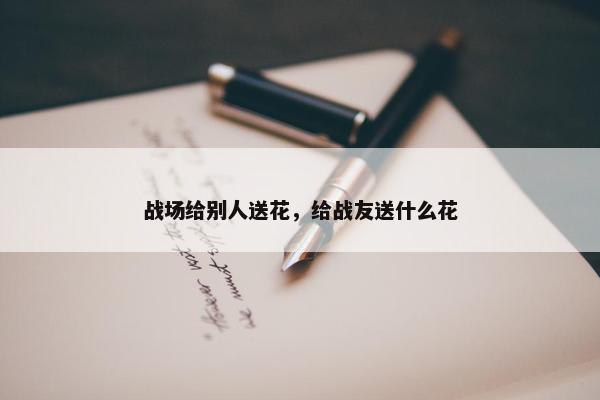 战场给别人送花，给战友送什么花