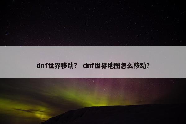 dnf世界移动？ dnf世界地图怎么移动？