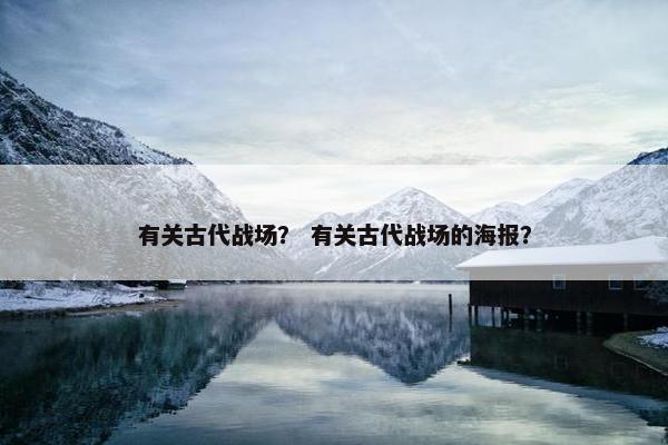 有关古代战场？ 有关古代战场的海报？