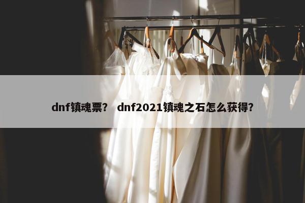 dnf镇魂票？ dnf2021镇魂之石怎么获得？