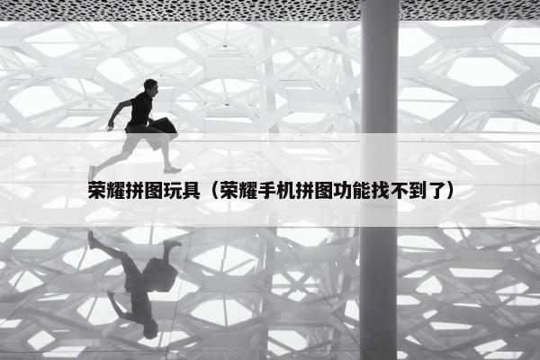荣耀拼图玩具（荣耀手机拼图功能找不到了）