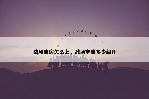 战场库房怎么上，战场宝库多少级开