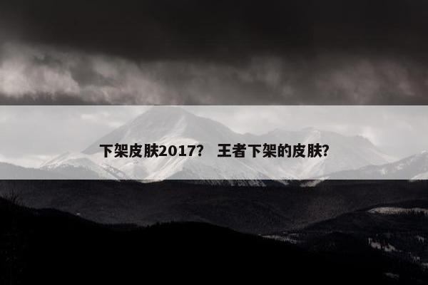 下架皮肤2017？ 王者下架的皮肤？