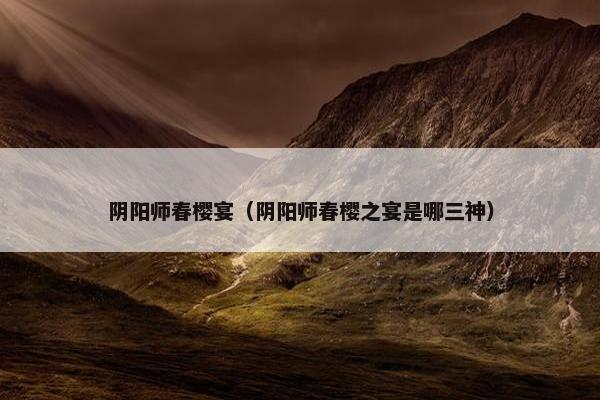 阴阳师春樱宴（阴阳师春樱之宴是哪三神）