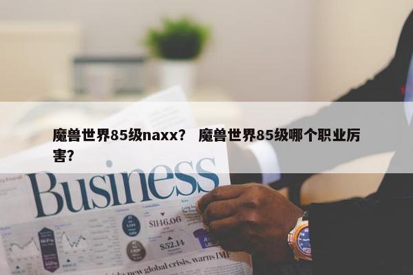 魔兽世界85级naxx？ 魔兽世界85级哪个职业厉害？