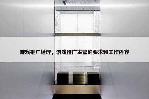 游戏推广经理，游戏推广主管的要求和工作内容