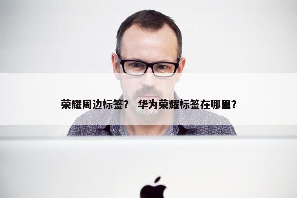 荣耀周边标签？ 华为荣耀标签在哪里？