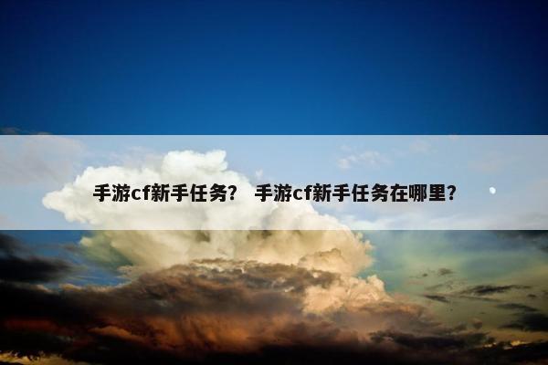 手游cf新手任务？ 手游cf新手任务在哪里？