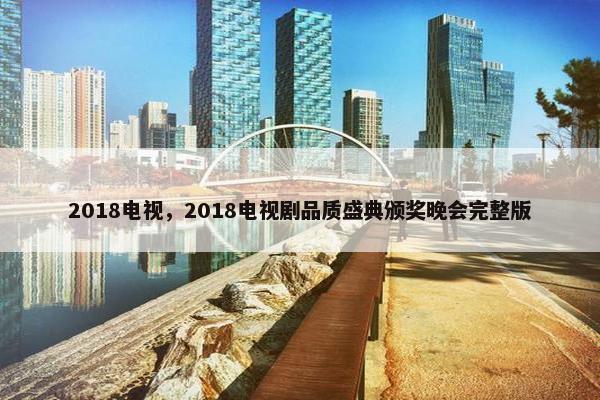 2018电视，2018电视剧品质盛典颁奖晚会完整版