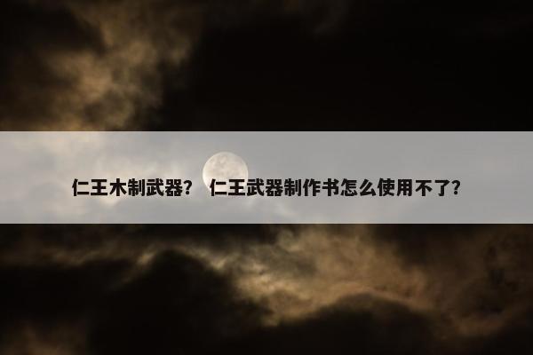 仁王木制武器？ 仁王武器制作书怎么使用不了？