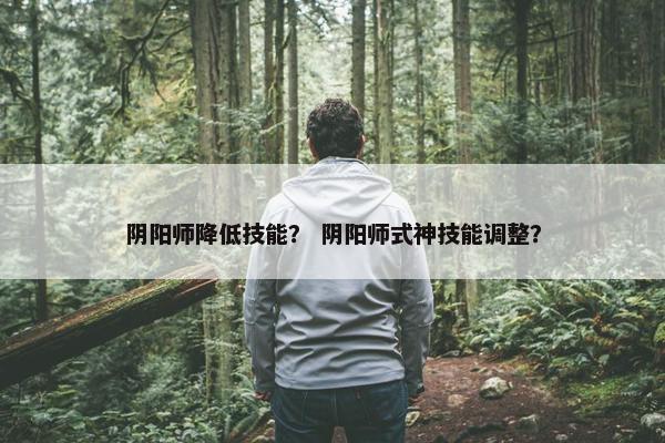 阴阳师降低技能？ 阴阳师式神技能调整？