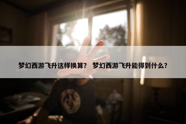梦幻西游飞升这样换算？ 梦幻西游飞升能得到什么？