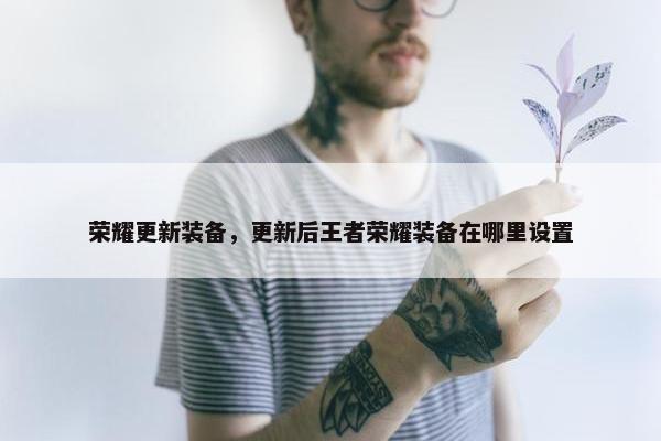 荣耀更新装备，更新后王者荣耀装备在哪里设置